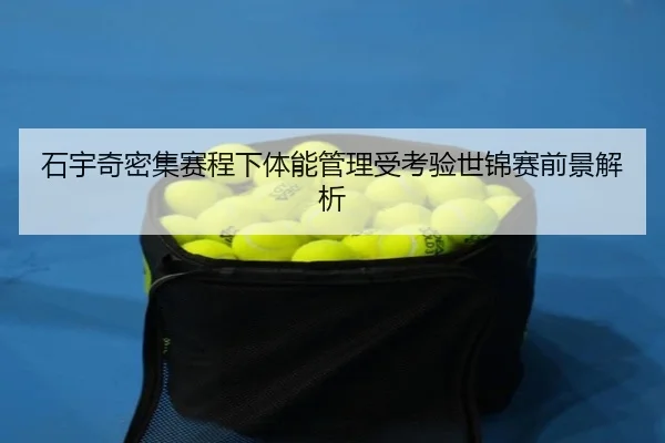 石宇奇密集赛程下体能管理受考验世锦赛前景解析